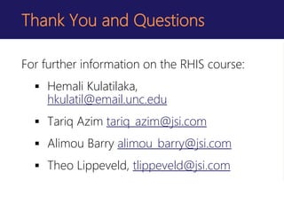 Thank You and Questions
For further information on the RHIS course:
 Hemali Kulatilaka,
hkulatil@email.unc.edu
 Tariq Azim tariq_azim@jsi.com
 Alimou Barry alimou_barry@jsi.com
 Theo Lippeveld, tlippeveld@jsi.com
 