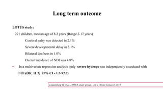 Long term outcome
LOTUS study:
291 children, median age of 8.2 years (Range 2-17 years)
Cerebral palsy was detected in 2.1%
Severe developmental delay in 3.1%
Bilateral deafness in 1.0%
Overall incidence of NDI was 4.8%
• In a multivariate regression analysis only severe hydrops was independently associated with
NDI (OR, 11.2; 95% CI - 1.7-92.7).
Lindenburg IT et al. LOTUS study group,. Am J Obstet Gynecol. 2012
 