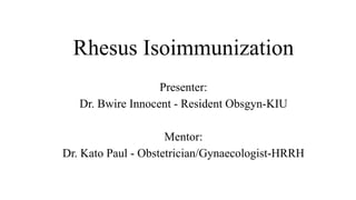 Rhesus Isoimmunization
Presenter:
Dr. Bwire Innocent - Resident Obsgyn-KIU
Mentor:
Dr. Kato Paul - Obstetrician/Gynaecologist-HRRH
 