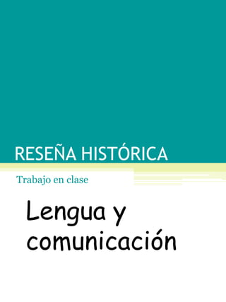 RESEÑA HISTÓRICA 
Trabajo en clase 
Lengua y 
comunicación 
 