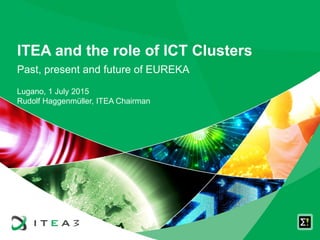 ITEA and the role of ICT Clusters
Past, present and future of EUREKA
Lugano, 1 July 2015
Rudolf Haggenmüller, ITEA Chairman
 