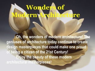 Wonders of
Modern Architecture
Oh, the wonders of modern architecture! The
geniuses of architecture today continue to create
design masterpieces that could make one proud
of being a citizen of the 21st Century! 
Enjoy the beauty of these modern
architectural masterpieces!
 