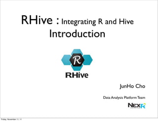 RHive : Integrating R and Hive
                             Introduction



                                                     JunHo Cho
                                           Data Analysis Platform Team




Friday, November 11, 11
 