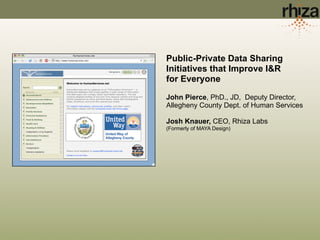 Public-Private Data Sharing
Initiatives that Improve I&R
for Everyone

John Pierce, PhD., JD, Deputy Director,
Allegheny County Dept. of Human Services

Josh Knauer, CEO, Rhiza Labs
(Formerly of MAYA Design)