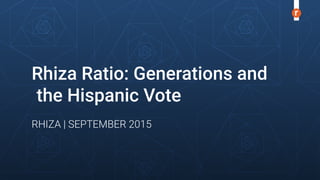 Rhiza Ratio: Generations and
the Hispanic Vote
RHIZA | SEPTEMBER 2015 
 