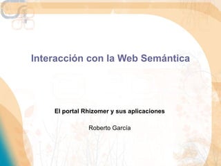 Interacción con la Web Semántica El portal Rhizomer y sus aplicaciones Roberto García 