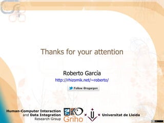 Thanks for your attention

                              Roberto García
                        http://rhizomik.net/~roberto/




Human-Computer Interaction
       and Data Integration                      Universitat de Lleida
             Research Group
 