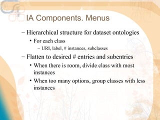 IA Components. Menus
– Hierarchical structure for dataset ontologies
   • For each class
      – URI, label, # instances, subclasses
– Flatten to desired # entries and subentries
   • When there is room, divide class with most
     instances
   • When too many options, group classes with less
     instances
 