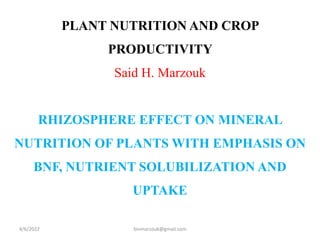 PLANT NUTRITION AND CROP
PRODUCTIVITY
Said H. Marzouk
RHIZOSPHERE EFFECT ON MINERAL
NUTRITION OF PLANTS WITH EMPHASIS ON
BNF, NUTRIENT SOLUBILIZATION AND
UPTAKE
4/6/2022 binmarzouk@gmail.com
 
