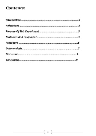 2
Contents:
Introduction………………………………………………………………….……..3
References …………………………………………………….……….…………..3
Purpose Of This Experiment …………………………….………………….3
Materials And Equipment………………………………..…………….……3
Procedure …………………………………………………………………..………6
Data analysis..…………………………………………….………………………7
Discussion………………………………………………..……….……………...9
Conclusion …………………………………………….……….………………..9
 