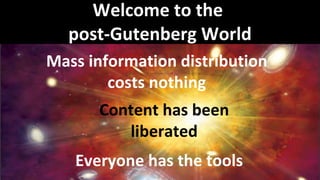 Welcome to the  post-Gutenberg World Mass information distribution costs nothing Everyone has the tools Content has been l...