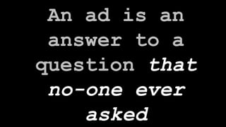 An ad is an answer to a question  that no-one ever asked 