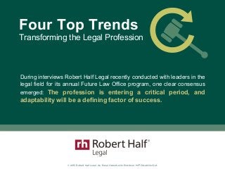 © 2015 Robert Half Legal. An Equal Opportunity Employer M/F/Disability/Vet.
Transforming the Legal Profession
Four Top Trends
During interviews Robert Half Legal recently conducted with leaders in the
legal field for its annual Future Law Office program, one clear consensus
emerged: The profession is entering a critical period, and
adaptability will be a defining factor of success.
 