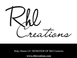 Raky Hanne LY- DESIGNER OF Rhl Creations
www.rhlcreations.com
 