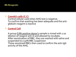 Coomb’s cells (C.C) Control cellular used when AHG test is negative. To confirm that washing has been adequate and the anti-globulin reagent is reactive Control Cell A group  O Rh positive donor’s  sample is mixed with 1:10 dilution of reagent anti-D and allowed to incubate. After sensitization of RBC, they are washed with saline and suspended to a 50% RBC suspension These sensitized RBCs then used to confirm the anti-IgG activity of the AHG. 