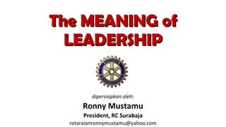 The MEANING of LEADERSHIP dipersiapkan oleh: Ronny Mustamu President, RC Surabaja [email_address] 