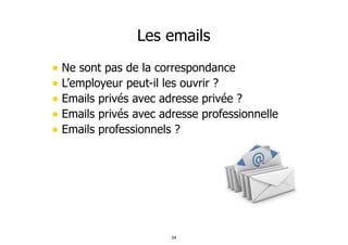 Les emails
• Ne sont pas de la correspondance
• L’employeur peut-il les ouvrir ?
• Emails privés avec adresse privée ?
• E...