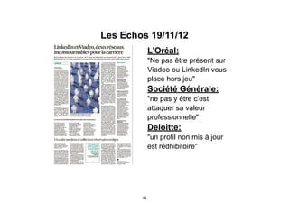 Les Echos 19/11/12
L'Oréal:
"Ne pas être présent sur
Viadeo ou LinkedIn vous
place hors jeu"
Société Générale:
"ne pas y ê...