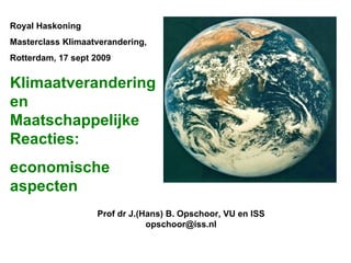 Royal Haskoning  Masterclass Klimaatverandering,  Rotterdam, 17 sept 2009 Klimaatverandering en Maatschappelijke Reacties: economische aspecten Prof dr J.(Hans) B. Opschoor, VU en ISS [email_address] 