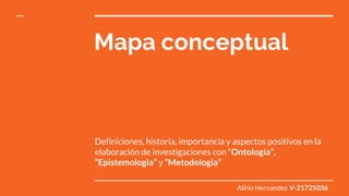 Mapa conceptual
Definiciones, historia, importancia y aspectos positivos en la
elaboración de investigaciones con “Ontologia”,
“Epistemologia” y “Metodologia”
Alirio Hernandez V-21725036
 