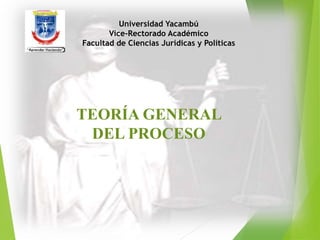 Universidad Yacambú
Vice-Rectorado Académico
Facultad de Ciencias Jurídicas y Políticas
TEORÍA GENERAL
DEL PROCESO
 