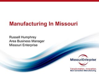Manufacturing In Missouri
Russell Humphrey
Area Business Manager
Missouri Enterprise
 