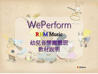 WePerform
RHMMusic
幼兒音樂團體班
教材說明
RHMMusic
 