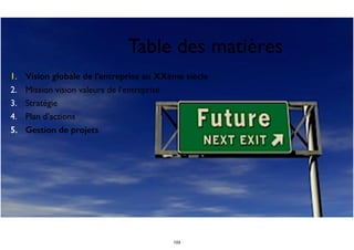 Table des matières
1. Vision globale de l’entreprise au XXème siècle
2. Mission vision valeurs de l’entreprise
3. Stratégie
4. Plan d’actions
5. Gestion de projets
103
 