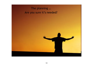 http://flickr.com/photos/xabier-martinez/225627841/
The planning …
Are you sure it’s needed?
Source: Craig Brown www.betterproject.net
130
 