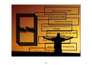 http://flickr.com/photos/xabier-martinez/225627841/
The PlanThe PlanThe PlanThe PlanThe PlanThe PlanThe Plan
Changes once you start
Guides you activities
Makes you think ahead
Helps you work out who you need
to hire
Helps manage expectations
Don’t forget the retroplanning
Works out the timeline and budget
Helps understand the effects of
changes
138
 