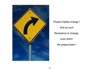 Project implies change !
And as such
Resistance to change,
even within
the project team !
158
 