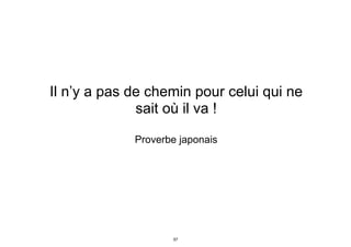 Il n’y a pas de chemin pour celui qui ne
sait où il va !
Proverbe japonais
37
 