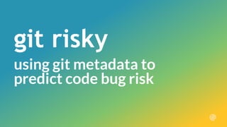 using git metadata to
predict code bug risk
git risky
 
