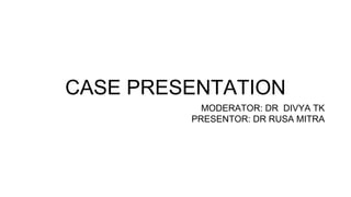 CASE PRESENTATION
MODERATOR: DR DIVYA TK
PRESENTOR: DR RUSA MITRA
 