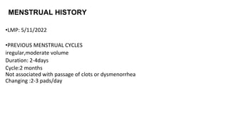 MENSTRUAL HISTORY
•LMP: 5/11/2022
•PREVIOUS MENSTRUAL CYCLES
iregular,moderate volume
Duration: 2-4days
Cycle:2 months
Not associated with passage of clots or dysmenorrhea
Changing :2-3 pads/day
 