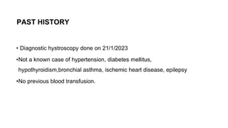 • Diagnostic hystroscopy done on 21/1/2023
•Not a known case of hypertension, diabetes mellitus,
hypothyroidism,bronchial asthma, ischemic heart disease, epilepsy
•No previous blood transfusion.
PAST HISTORY
 