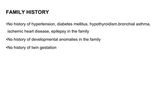 FAMILY HISTORY
•No history of hypertension, diabetes mellitus, hypothyroidism,bronchial asthma,
ischemic heart disease, epilepsy in the family
•No history of developmental anomalies in the family
•No history of twin gestation
 