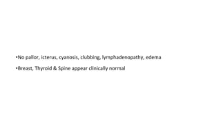 •No pallor, icterus, cyanosis, clubbing, lymphadenopathy, edema
•Breast, Thyroid & Spine appear clinically normal
 