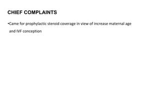 CHIEF COMPLAINTS
•Came for prophylactic steroid coverage in view of increase maternal age
and IVF conception
 