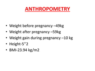 ANTHROPOMETRY
• Weight before pregnancy –49kg
• Weight after pregnancy –59kg
• Weight gain during pregnancy –10 kg
• Height-5’’2
• BMI-23.94 kg/m2
 