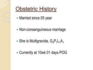 Obstetric History
 Married since 05 year
 Non-consanguineous marriage
 She is Multigravida, G3P1L1A1
 Currently at 10wk 01 days POG
 