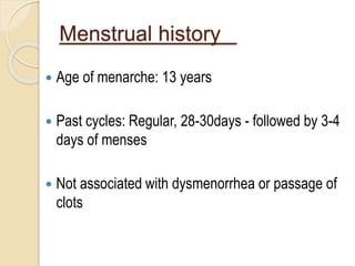 Menstrual history
 Age of menarche: 13 years
 Past cycles: Regular, 28-30days - followed by 3-4
days of menses
 Not associated with dysmenorrhea or passage of
clots
 