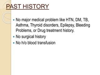PAST HISTORY
 No major medical problem like HTN, DM, TB,
Asthma, Thyroid disorders, Epilepsy, Bleeding
Problems, or Drug treatment history.
 No surgical history
 No h/o blood transfusion
 