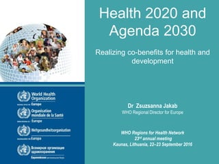Health 2020 and
Agenda 2030
Realizing co-benefits for health and
development
Dr Zsuzsanna Jakab
WHO Regional Director for Europe
WHO Regions for Health Network
23rd annual meeting
Kaunas, Lithuania, 22–23 September 2016
 