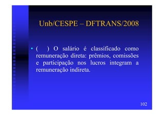Unb/CESPE – DFTRANS/2008


• ( ) O salário é classificado como
  remuneração direta: prêmios, comissões
  e participação nos lucros integram a
  remuneração indireta.




                                           102
 