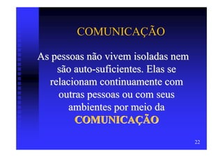 COMUNICAÇÃO

As pessoas não vivem isoladas nem
    são auto-suficientes. Elas se
  relacionam continuamente com
    outras pessoas ou com seus
       ambientes por meio da
        COMUNICAÇÃO
                                    22
 