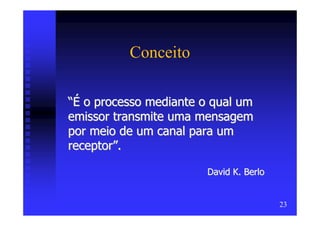 Conceito

“É o processo mediante o qual um
emissor transmite uma mensagem
por meio de um canal para um
receptor”.

                        David K. Berlo


                                         23
 