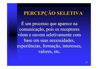 PERCEPÇÃO SELETIVA
  É um processo que aparece na
 comunicação, pois os receptores
vêem e ouvem seletivamente com
   base em suas necessidades,
experiências, formação, interesses,
           valores, etc.

                                      27
 