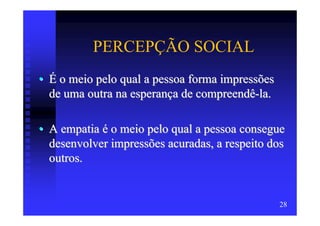 PERCEPÇÃO SOCIAL
• É o meio pelo qual a pessoa forma impressões
  de uma outra na esperança de compreendê-la.

• A empatia é o meio pelo qual a pessoa consegue
  desenvolver impressões acuradas, a respeito dos
  outros.


                                                 28
 