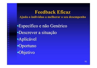 Feedback Eficaz
 Ajuda o indivíduo a melhorar o seu desempenho

•Específico e não Genérico
•Descrever a situação
•Aplicável
•Oportuno
•Objetivo
                                             91
 